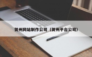 毕节贺州网站制作公司（贺州平台公司）